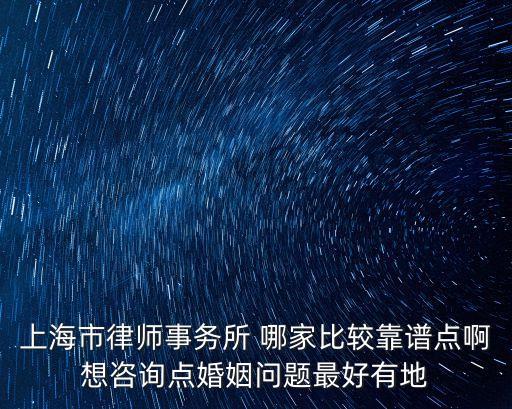 上海市律師事務所 哪家比較靠譜點啊想咨詢點婚姻問題最好有地