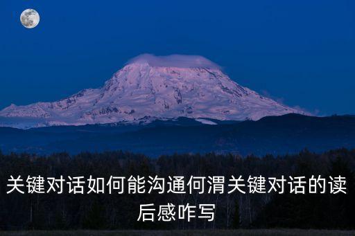關(guān)鍵對(duì)話如何能溝通何渭關(guān)鍵對(duì)話的讀后感咋寫