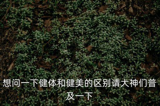 想問一下健體和健美的區(qū)別請大神們普及一下