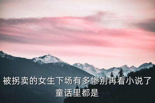 被拐賣的女生下場有多慘別再看小說了童話里都是