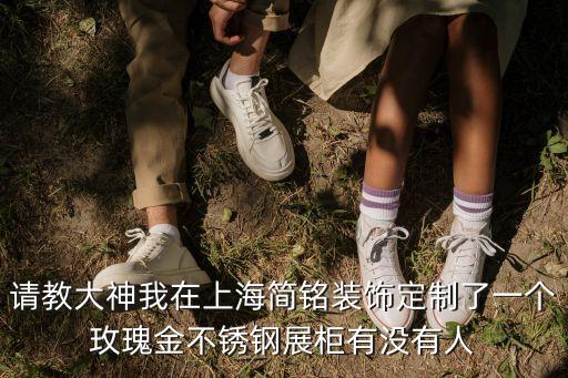請教大神我在上海簡銘裝飾定制了一個玫瑰金不銹鋼展柜有沒有人