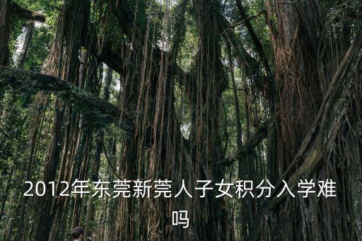2012年東莞新莞人子女積分入學難嗎