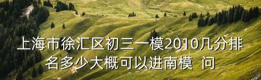 上海市徐匯區(qū)初三一模2010幾分排名多少大概可以進(jìn)南模  問(wèn)