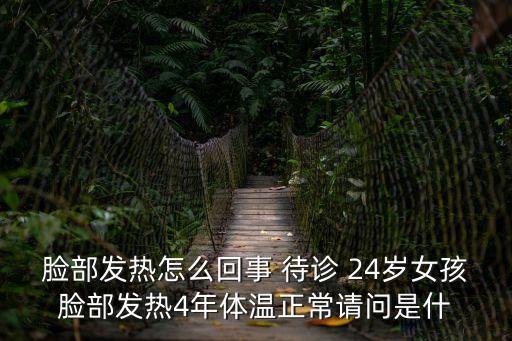 臉部發(fā)熱怎么回事 待診 24歲女孩臉部發(fā)熱4年體溫正常請(qǐng)問是什