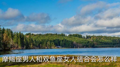 摩羯男和雙魚女，摩羯男配雙魚女