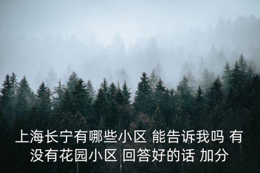 上海市長寧區(qū)海信花苑，上海長寧有哪些小區(qū) 能告訴我嗎 有沒有花園小區(qū) 回答好的話 加分