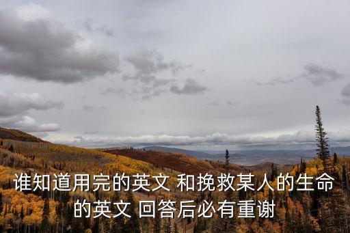 誰知道用完的英文 和挽救某人的生命的英文 回答后必有重謝