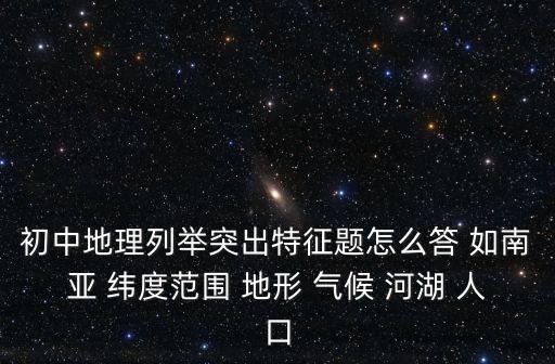 初中地理列舉突出特征題怎么答 如南亞 緯度范圍 地形 氣候 河湖 人口