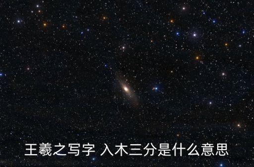 王羲之入木三分，王羲之寫字 入木三分是什么意思