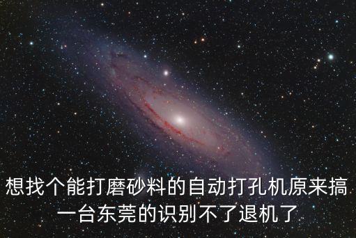 想找個能打磨砂料的自動打孔機原來搞一臺東莞的識別不了退機了