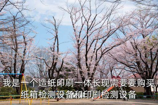 我是一個造紙印刷一體長現(xiàn)需要要購買紙箱檢測設備和印刷檢測設備