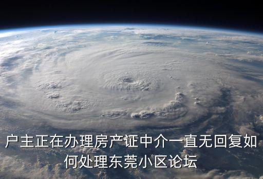 戶主正在辦理房產證中介一直無回復如何處理東莞小區論壇