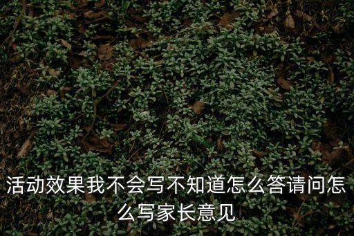 活動效果我不會寫不知道怎么答請問怎么寫家長意見