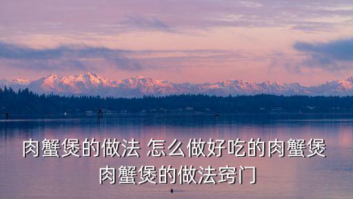 肉蟹煲的做法 怎么做好吃的肉蟹煲 肉蟹煲的做法竅門