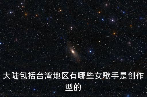 大陸包括臺灣地區有哪些女歌手是創作型的