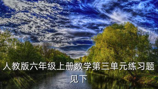 六年級上冊數學第三單元測試卷，人教版六年級上冊數學第三單元練習題見下