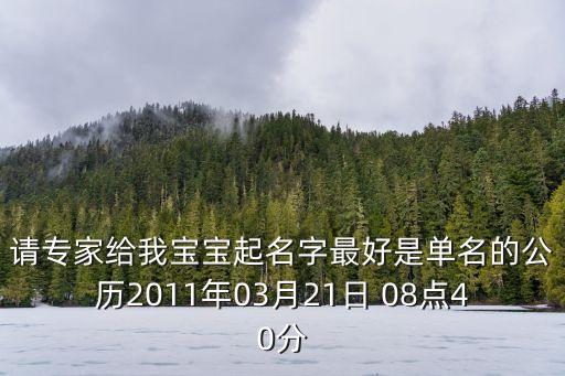 請專家給我寶寶起名字最好是單名的公歷2011年03月21日 08點40分