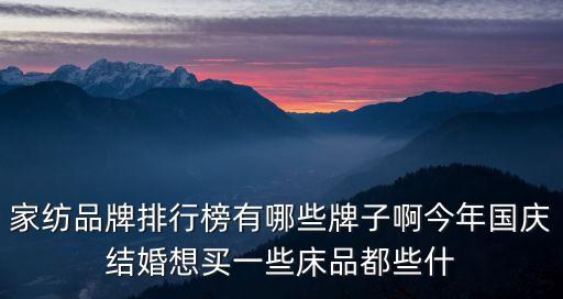 家紡品牌排行榜，家紡品牌排行榜有哪些牌子啊今年國慶結(jié)婚想買一些床品都些什