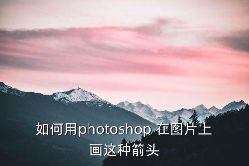 ps如何畫箭頭，如何用photoshop 在圖片上畫這種箭頭