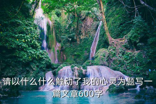 請以什么什么觸動了我的心靈為題寫一篇文章600字