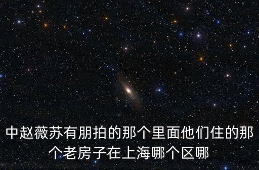 中趙薇蘇有朋拍的那個里面他們住的那個老房子在上海哪個區哪