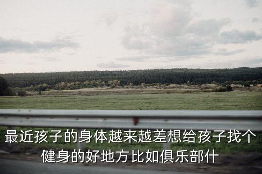最近孩子的身體越來越差想給孩子找個健身的好地方比如俱樂部什