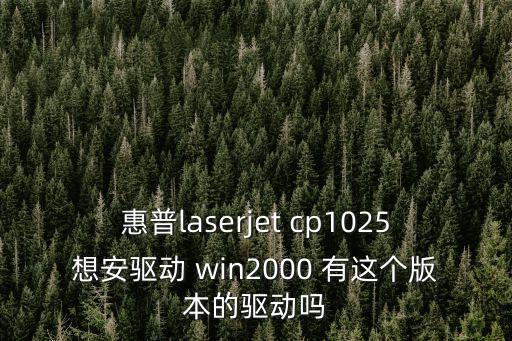惠普laserjet cp1025想安驅動 win2000 有這個版本的驅動嗎