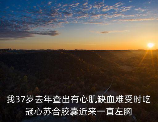 我37歲去年查出有心肌缺血難受時吃冠心蘇合膠囊近來一直左胸