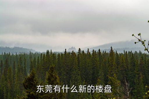 東莞有什么新的樓盤
