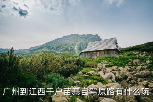 廣州到江西干戶苗寨自駕原路有什么玩