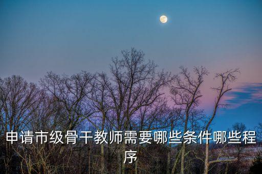 申請市級骨干教師需要哪些條件哪些程序