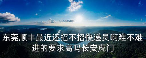 東莞順豐最近還招不招快遞員啊難不難進的要求高嗎長安虎門