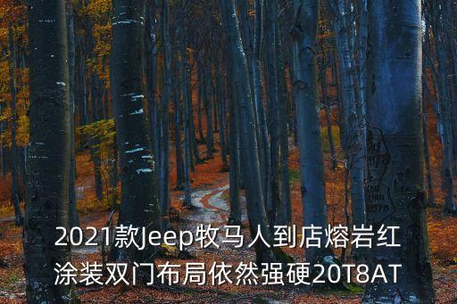2021款Jeep牧馬人到店熔巖紅涂裝雙門布局依然強硬20T8AT