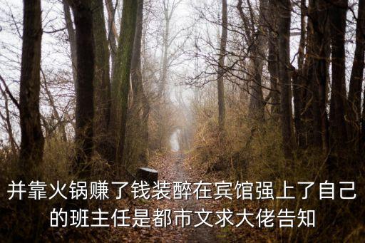 并靠火鍋賺了錢裝醉在賓館強上了自己的班主任是都市文求大佬告知