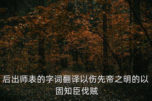 后出師表的字詞翻譯以傷先帝之明的以 固知臣伐賊