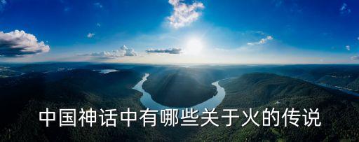 中國神話中有哪些關于火的傳說