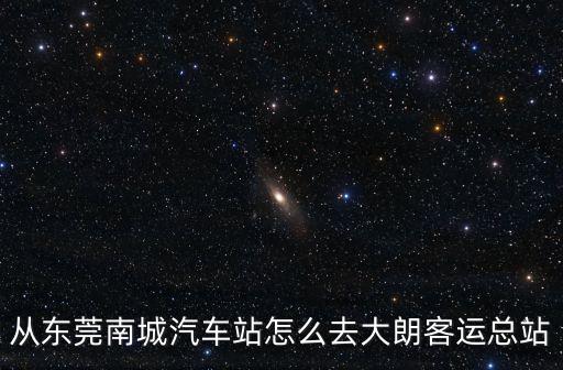 從東莞南城汽車站怎么去大朗客運總站