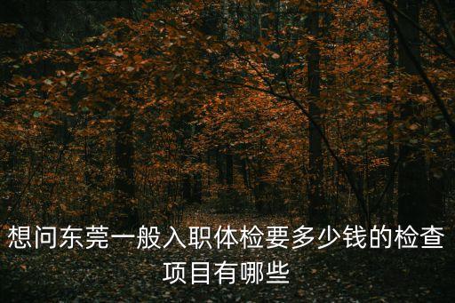 想問東莞一般入職體檢要多少錢的檢查項目有哪些
