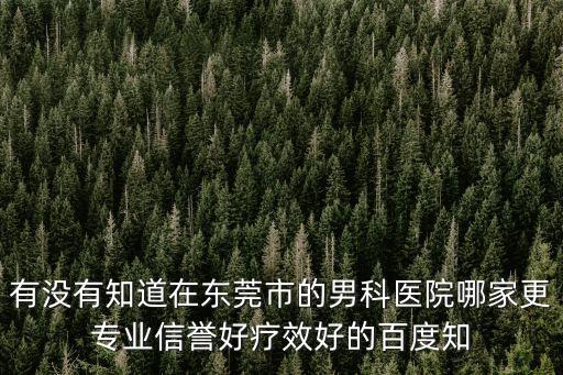 有沒有知道在東莞市的男科醫院哪家更專業信譽好療效好的百度知