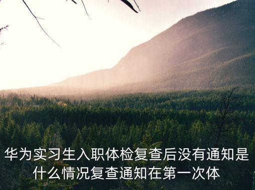 華為實習生入職體檢復查后沒有通知是什么情況復查通知在第一次體