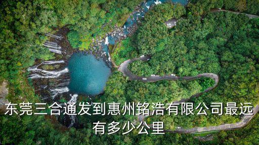 東莞三合通發到惠州銘浩有限公司最遠有多少公里