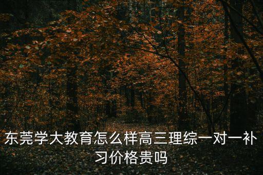 東莞學大教育怎么樣高三理綜一對一補習價格貴嗎