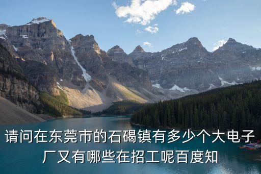 請(qǐng)問(wèn)在東莞市的石碣鎮(zhèn)有多少個(gè)大電子廠又有哪些在招工呢百度知