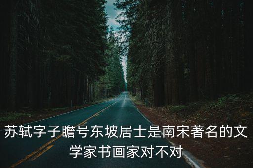 蘇軾字子瞻號東坡居士是南宋著名的文學(xué)家書畫家對不對