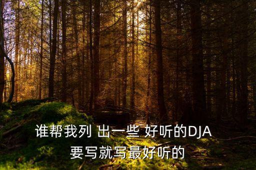 誰幫我列 出一些 好聽的DJA  要寫就寫最好聽的