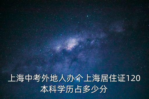 上海中考外地人辦個上海居住證120本科學歷占多少分