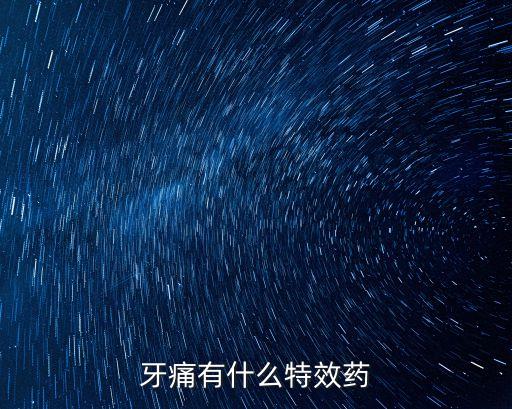 牙疼特效藥，牙痛有什么特效藥