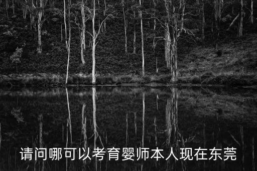 請問哪可以考育嬰師本人現在東莞