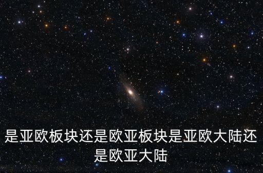 是亞歐板塊還是歐亞板塊是亞歐大陸還是歐亞大陸