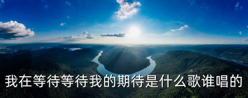 我在等待等待我的期待是什么歌誰唱的